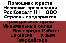 Помощник юриста › Название организации ­ РосКонсалт-НН', ООО › Отрасль предприятия ­ Гражданское право › Минимальный оклад ­ 15 000 - Все города Работа » Вакансии   . Крым,Гвардейское